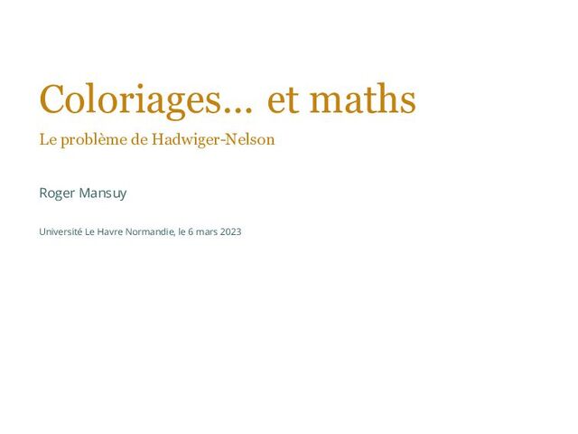 Coloriages... et maths
Le problème de Hadwiger-Nelson
Roger Mansuy
Université Le Havre Normandie, le 6 mars 2023
