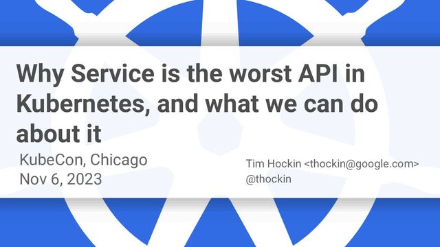 Google Cloud Platform
Why Service is the worst API in
Kubernetes, and what we can do
about it
KubeCon, Chicago
Nov 6, 2023
Tim Hockin 
@thockin
