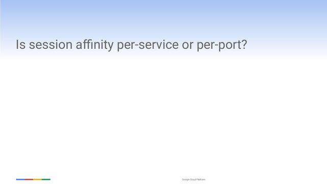 Google Cloud Platform
Is session aﬃnity per-service or per-port?
