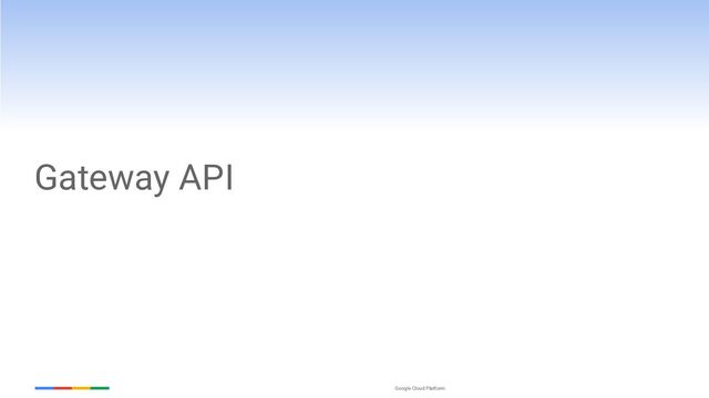 Google Cloud Platform
Gateway API
