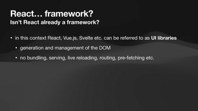 React… framework?
Isn’t React already a framework?
• in this context React, Vue.js, Svelte etc. can be referred to as UI libraries
• generation and management of the DOM

• no bundling, serving, live reloading, routing, pre-fetching etc.

