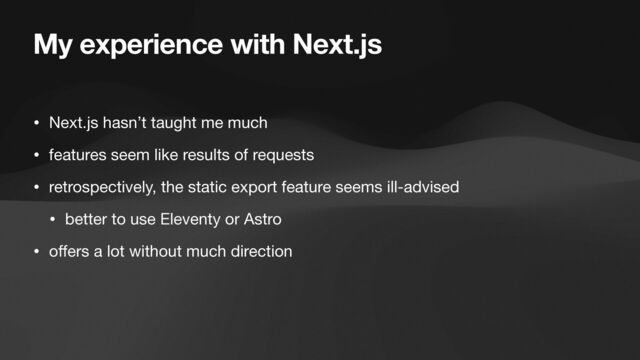 My experience with Next.js
• Next.js hasn’t taught me much

• features seem like results of requests

• retrospectively, the static export feature seems ill-advised

• better to use Eleventy or Astro

• o
ff
ers a lot without much direction
