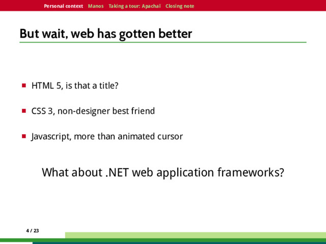 Personal context Manos Taking a tour: Apachaï Closing note
But wait, web has gotten better
¤ HTML 5, is that a title?
¤ CSS 3, non-designer best friend
¤ Javascript, more than animated cursor
What about .NET web application frameworks?
4 / 23

