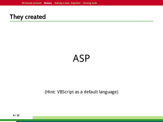 Personal context Manos Taking a tour: Apachaï Closing note
They created
ASP
(Hint: VBScript as a default language)
6 / 23
