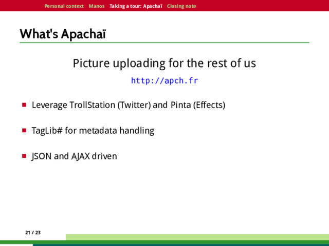 Personal context Manos Taking a tour: Apachaï Closing note
What's Apachaï
Picture uploading for the rest of us
http://apch.fr
¤ Leverage TrollStation (Twitter) and Pinta (Effects)
¤ TagLib# for metadata handling
¤ JSON and AJAX driven
21 / 23

