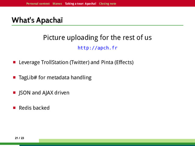 Personal context Manos Taking a tour: Apachaï Closing note
What's Apachaï
Picture uploading for the rest of us
http://apch.fr
¤ Leverage TrollStation (Twitter) and Pinta (Effects)
¤ TagLib# for metadata handling
¤ JSON and AJAX driven
¤ Redis backed
21 / 23
