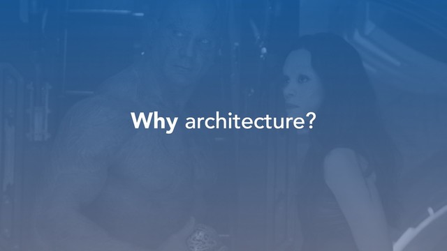 Why architecture?
architecture?
