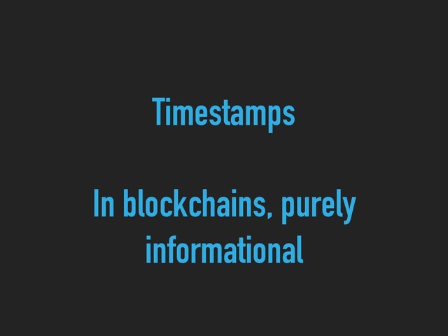 Timestamps
In blockchains, purely
informational
