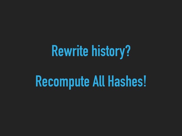 Rewrite history?
Recompute All Hashes!
