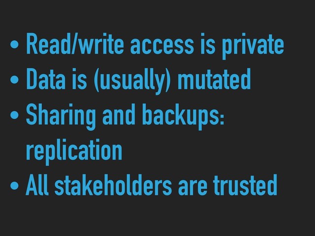 • Read/write access is private
• Data is (usually) mutated
• Sharing and backups: 
replication
• All stakeholders are trusted
