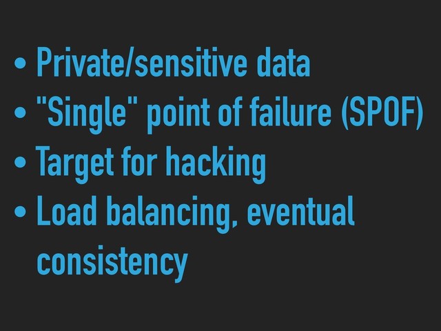 • Private/sensitive data
• "Single" point of failure (SPOF)
• Target for hacking
• Load balancing, eventual 
consistency
