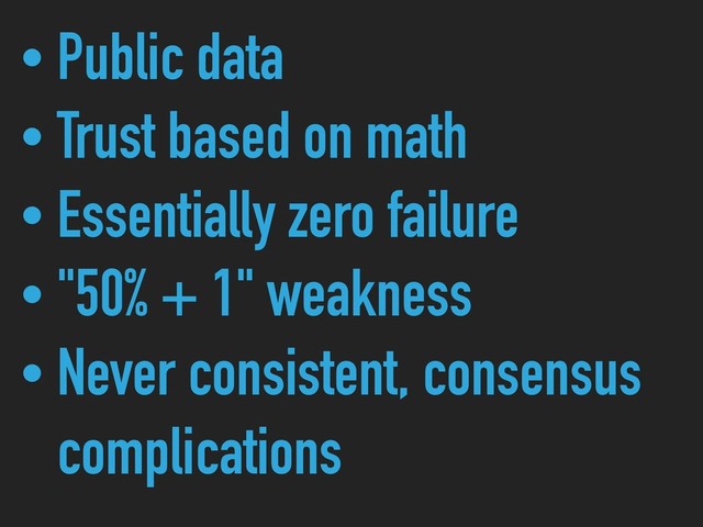 • Public data
• Trust based on math
• Essentially zero failure
• "50% + 1" weakness
• Never consistent, consensus 
complications
