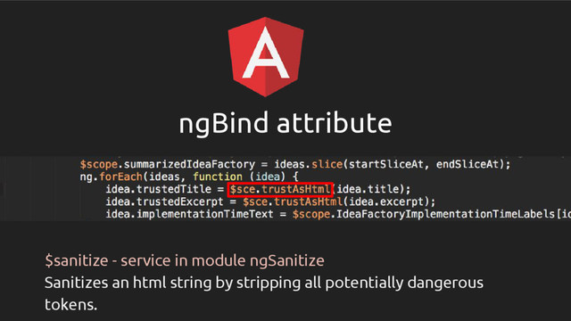 ngBind attribute
$sanitize - service in module ngSanitize
Sanitizes an html string by stripping all potentially dangerous
tokens.
