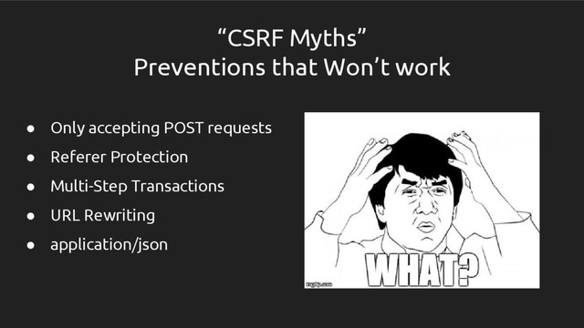 ● Only accepting POST requests
● Referer Protection
● Multi-Step Transactions
● URL Rewriting
● application/json
“CSRF Myths”
Preventions that Won’t work
