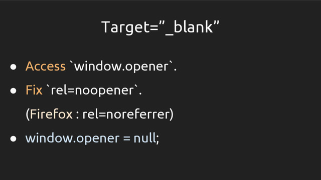 Target=”_blank”
● Access `window.opener`.
● Fix `rel=noopener`.
(Firefox : rel=noreferrer)
● window.opener = null;
