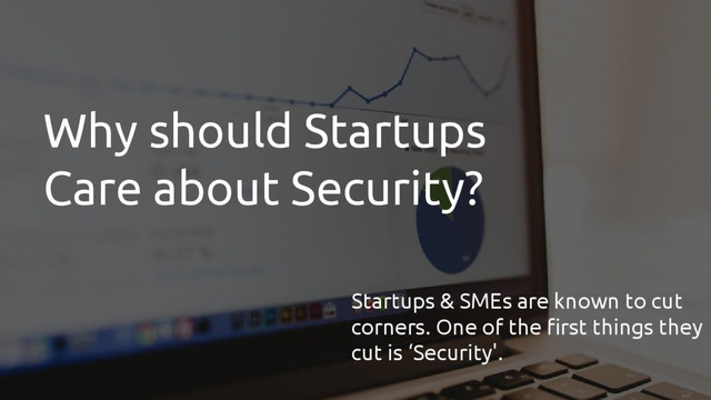 Why should Startups
Care about Security?
Startups & SMEs are known to cut
corners. One of the first things they
cut is ‘Security'.
