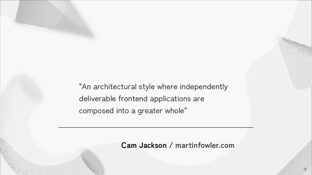 "An architectural style where independently
deliverable frontend applications are
composed into a greater whole"
15
Cam Jackson / martinfowler.com
