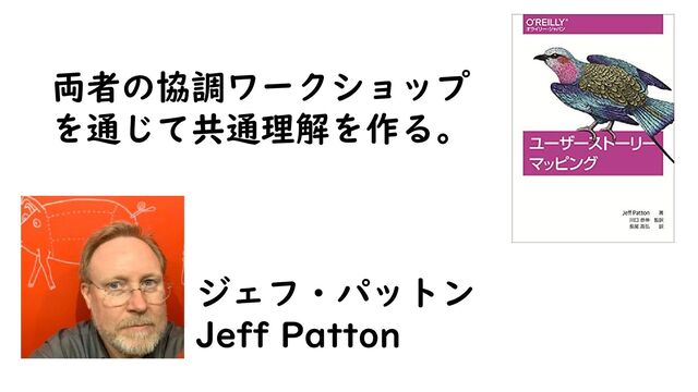 ジェフ・パットン
Jeff Patton
両者の協調ワークショップ
を通じて共通理解を作る。
