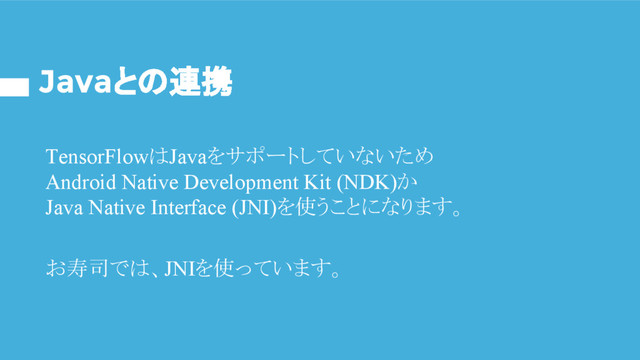 Javaとの連携
TensorFlowはJavaをサポートしていないため
Android Native Development Kit (NDK)か
Java Native Interface (JNI)を使うことになります。
お寿司では、JNIを使っています。
