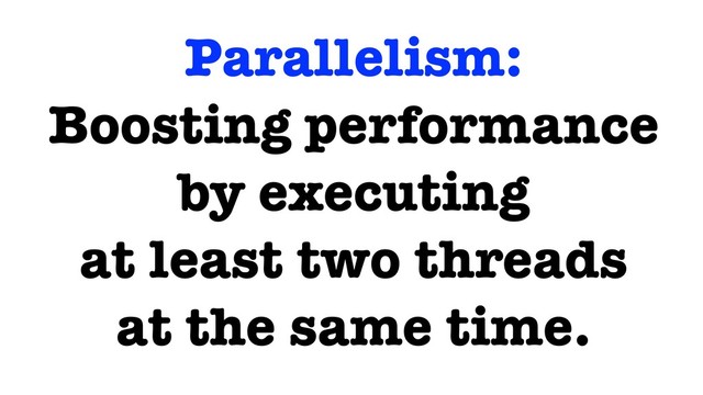 Parallelism:
Boosting performance
by executing
at least two threads
at the same time.
