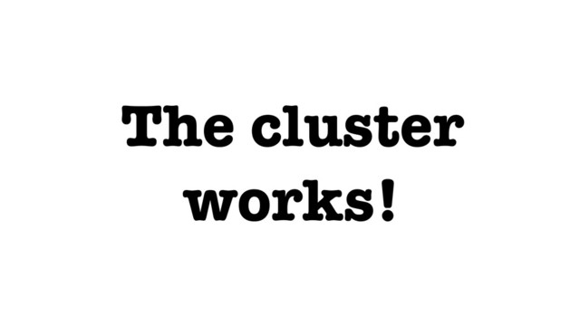 The cluster
works!
