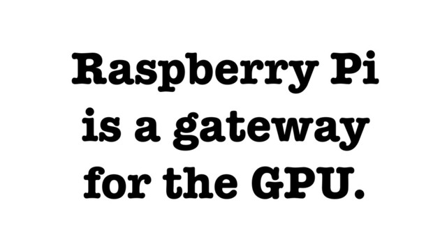 Raspberry Pi
is a gateway
for the GPU.
