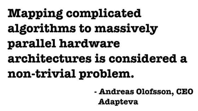 Mapping complicated
algorithms to massively
parallel hardware
architectures is considered a
non-trivial problem.
- Andreas Olofsson, CEO
Adapteva
