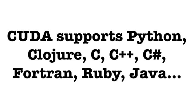 CUDA supports Python,
Clojure, C, C++, C#,
Fortran, Ruby, Java…

