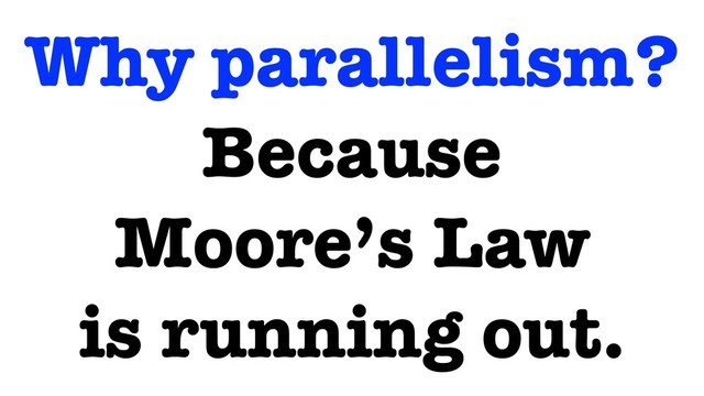 Why parallelism?
Because
Moore’s Law
is running out.
