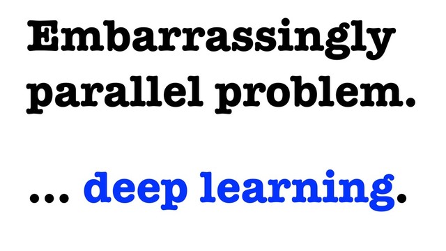Embarrassingly
parallel problem.
… deep learning.
