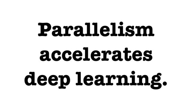 Parallelism
accelerates
deep learning.
