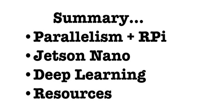 Summary…
•Parallelism + RPi
•Jetson Nano
•Deep Learning
•Resources
