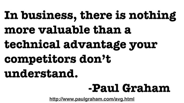 In business, there is nothing
more valuable than a
technical advantage your
competitors don’t
understand.
-Paul Graham
http://www.paulgraham.com/avg.html
