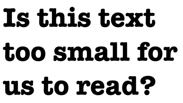Is this text
too small for
us to read?
