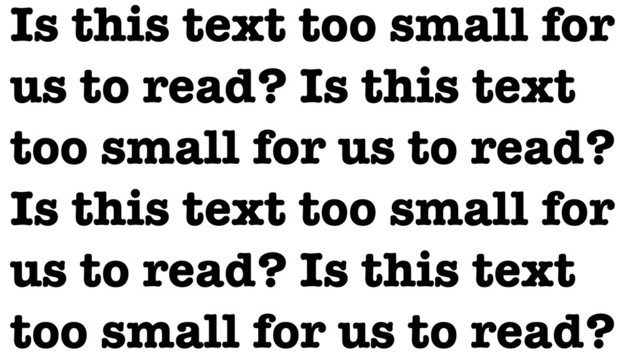 Is this text too small for
us to read? Is this text
too small for us to read?
Is this text too small for
us to read? Is this text
too small for us to read?
