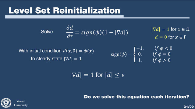 Yonsei
University 21/00
Level Set Reinitialization


=   (1 − ∇ )
 , 0 = ()
sign  =
−1,   < 0
0,   = 0
1,   > 0
∇ = 1  ∈ Ω
 = 0  ∈ Γ
|∇| = 1
|∇| = 1  ≤ 
Do we solve this equation each iteration?
