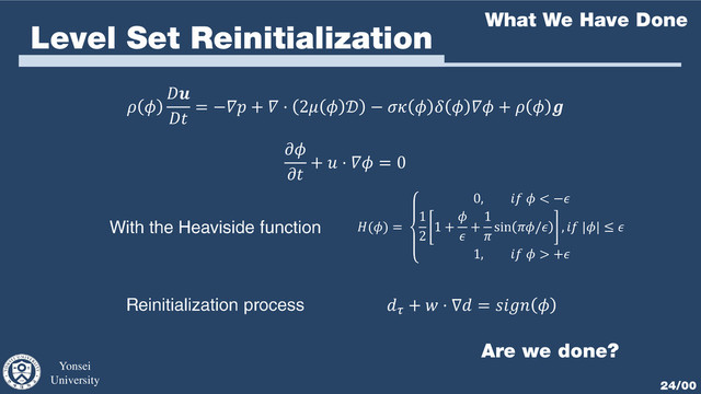 Yonsei
University 24/00
Level Set Reinitialization What We Have Done
 


= − +  ⋅ 2   −      +   


+  ⋅  = 0
() =
0,   < −
1
2
1 +


+
1

sin / ,  || ≤ 
1,   > +

+  ⋅ ∇ =  
Are we done?
