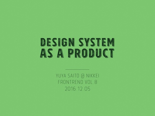 Design System
as a Product
Yuya Saito @ Nikkei
Frontrend Vol.8
2016.12.05
