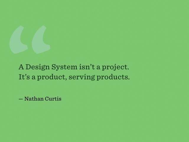 “
A Design System isn’t a project.
It’s a product, serving products.
— Nathan Curtis
