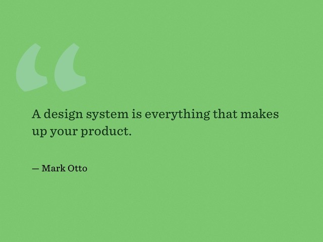 “
A design system is everything that makes
up your product.
— Mark Otto
