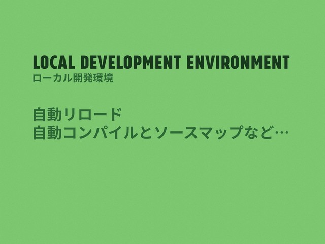 Local development environment
⾃動リロード
⾃動コンパイルとソースマップなど…
ローカル開発環境
