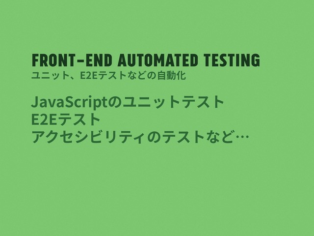 Front-end automated testing
JavaScriptのユニットテスト
E2Eテスト
アクセシビリティのテストなど…
ユニット、E2Eテストなどの⾃動化
