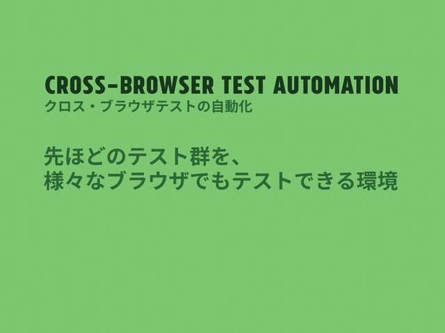 Cross-browser test automation
先ほどのテスト群を、
様々なブラウザでもテストできる環境
クロス・ブラウザテストの⾃動化
