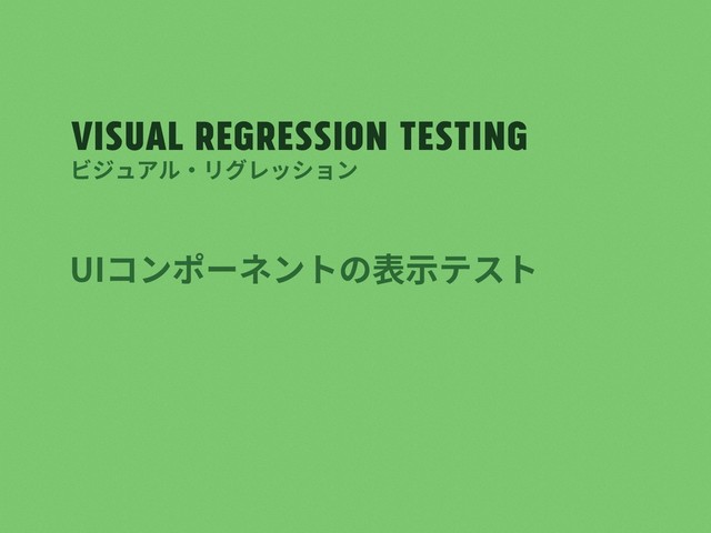 Visual regression testing
UIコンポーネントの表⽰テスト
ビジュアル・リグレッション
