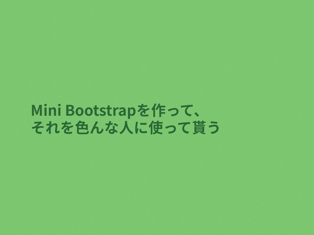 Mini Bootstrapを作って、
それを⾊んな⼈に使って貰う
