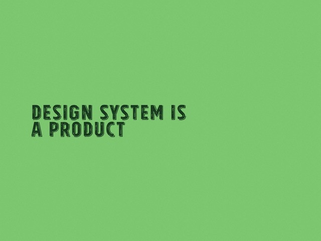 Design System Is
a product
