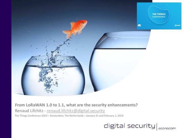 The Things Conference 2019 – Amsterdam, The Netherlands – January 31 and February 1, 2019
Renaud Lifchitz - renaud.lifchitz@digital.security
From LoRaWAN 1.0 to 1.1, what are the security enhancements?
