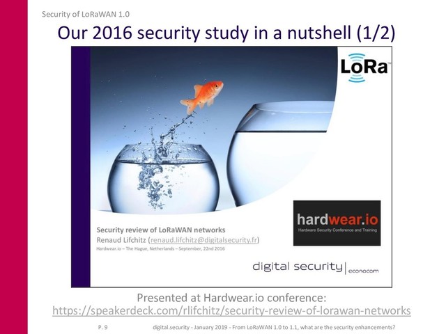 Our 2016 security study in a nutshell (1/2)
Presented at Hardwear.io conference:
https://speakerdeck.com/rlifchitz/security-review-of-lorawan-networks
Security of LoRaWAN 1.0
P. 9 digital.security - January 2019 - From LoRaWAN 1.0 to 1.1, what are the security enhancements?

