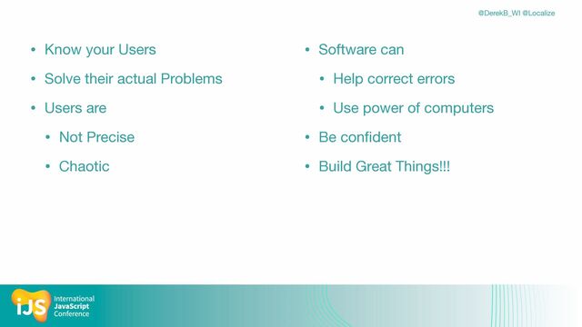 @DerekB_WI @Localize
• Know your Users

• Solve their actual Problems

• Users are

• Not Precise

• Chaotic

• Software can

• Help correct errors

• Use power of computers

• Be con
fi
dent

• Build Great Things!!!
