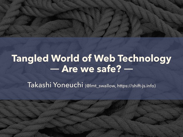 Tangled World of Web Technology  
― Are we safe? ―
Takashi Yoneuchi (@lmt_swallow, https://shift-js.info)
